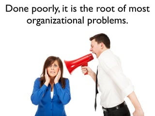Done poorly, it is the root of most
    organizational problems.
 