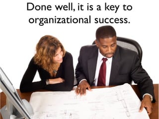 Done well, it is a key to
organizational success.
 