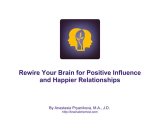 Rewire Your Brain for Positive Influence
and Happier Relationships
By Anastasia Pryanikova, M.A., J.D.
http://brainalchemist.com
 