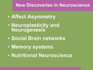 New Discoveries in Neuroscience Affect Asymmetry  Neuroplasticity and Neurogenesis Social Brain networks Memory systems  Nutritional Neuroscience 