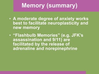 Memory (summary) A moderate degree of anxiety works best to facilitate neuroplasticity and new memory “ Flashbulb Memories” (e.g. JFK’s assassination and 9/11) are facilitated by the release of adrenaline and norepinephrine 