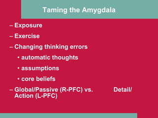 Taming the Amygdala Exposure Exercise Changing thinking errors  automatic thoughts assumptions core beliefs Global/Passive (R-PFC) vs.  Detail/Action (L-PFC) 