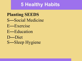 5 Healthy Habits   Planting SEEDS S — Social Medicine E — Exercise E — Education  D — Diet  S — Sleep Hygiene   