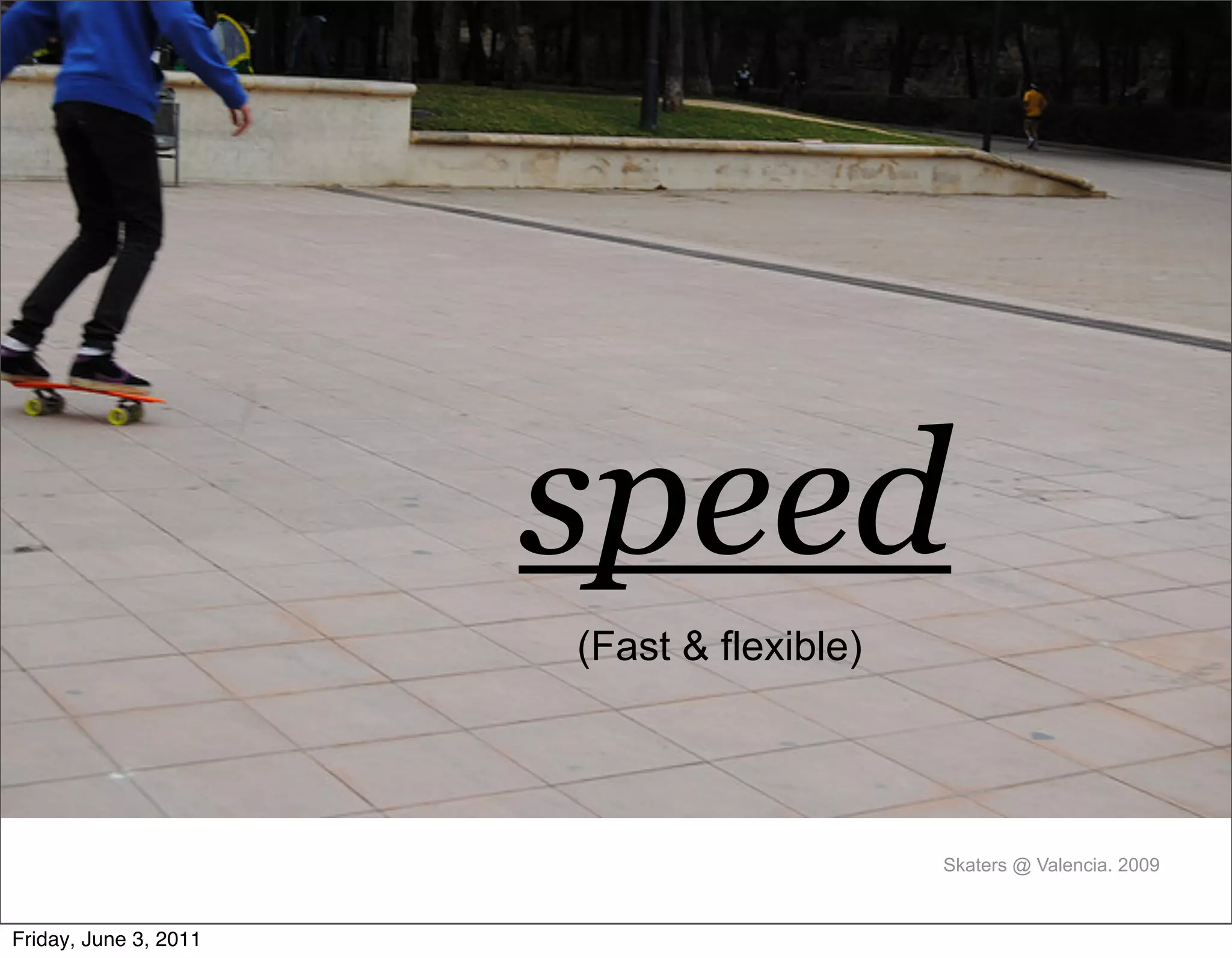 speed
                       (Fast & flexible)




                                           Skaters @ Valencia. 2009


Friday, June 3, 2011
 
