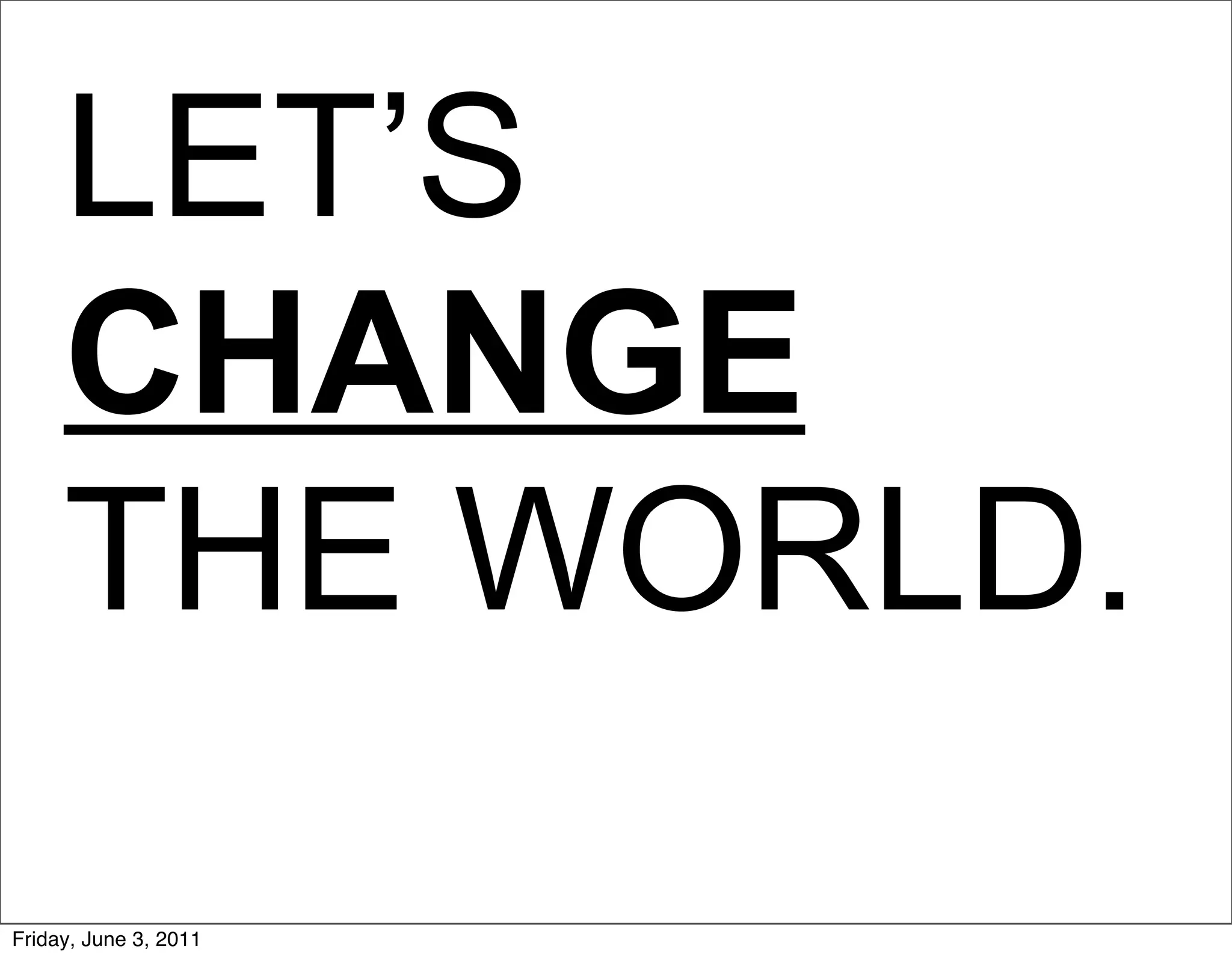 LET’S
     CHANGE
     THE WORLD.
Friday, June 3, 2011
 