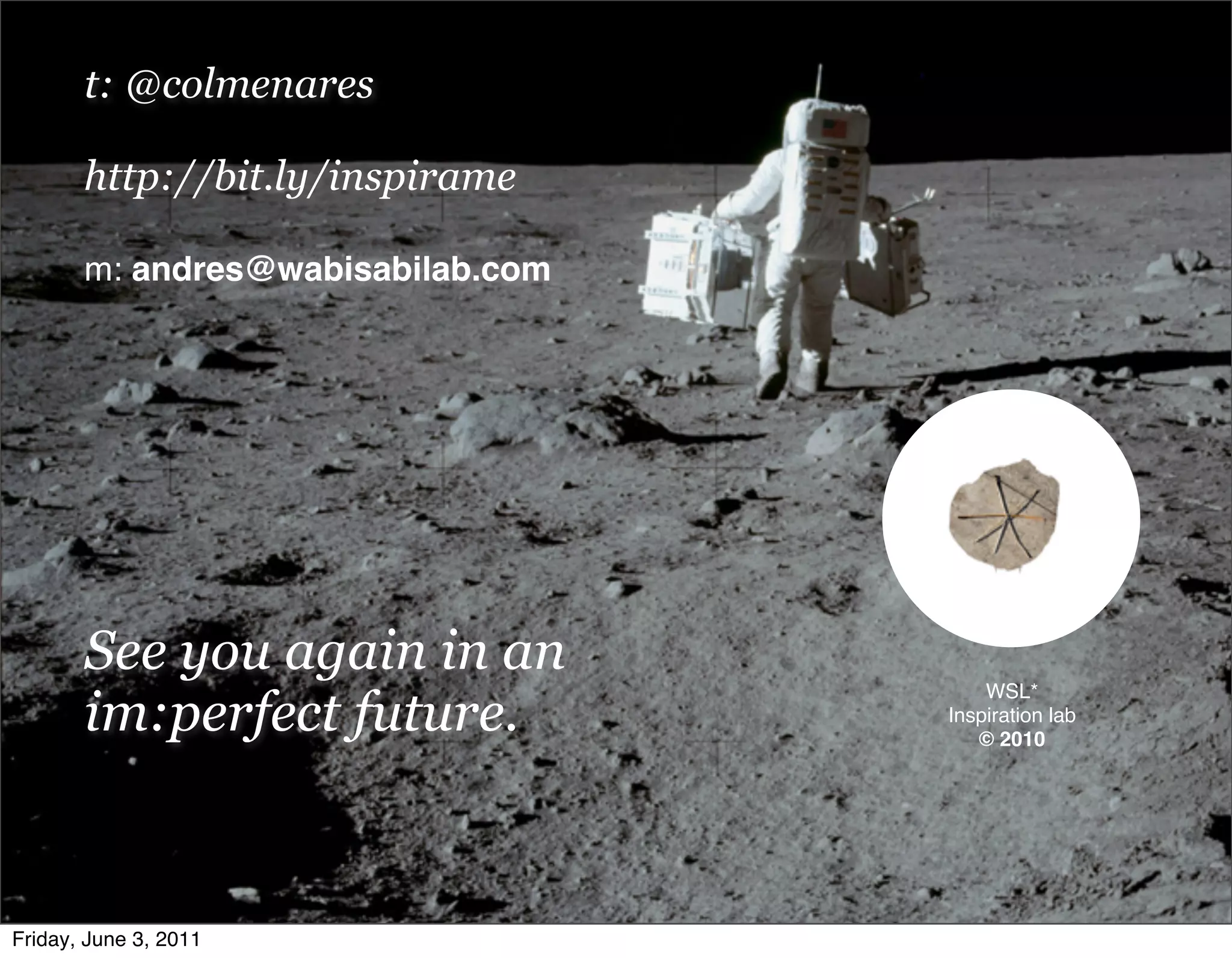 t: @colmenares

       http://bit.ly/inspirame

       m: andres@wabisabilab.com




       See you again in an
       im:perfect future.
                                       WSL*
                                   Inspiration lab
                                      © 2010




Friday, June 3, 2011
 