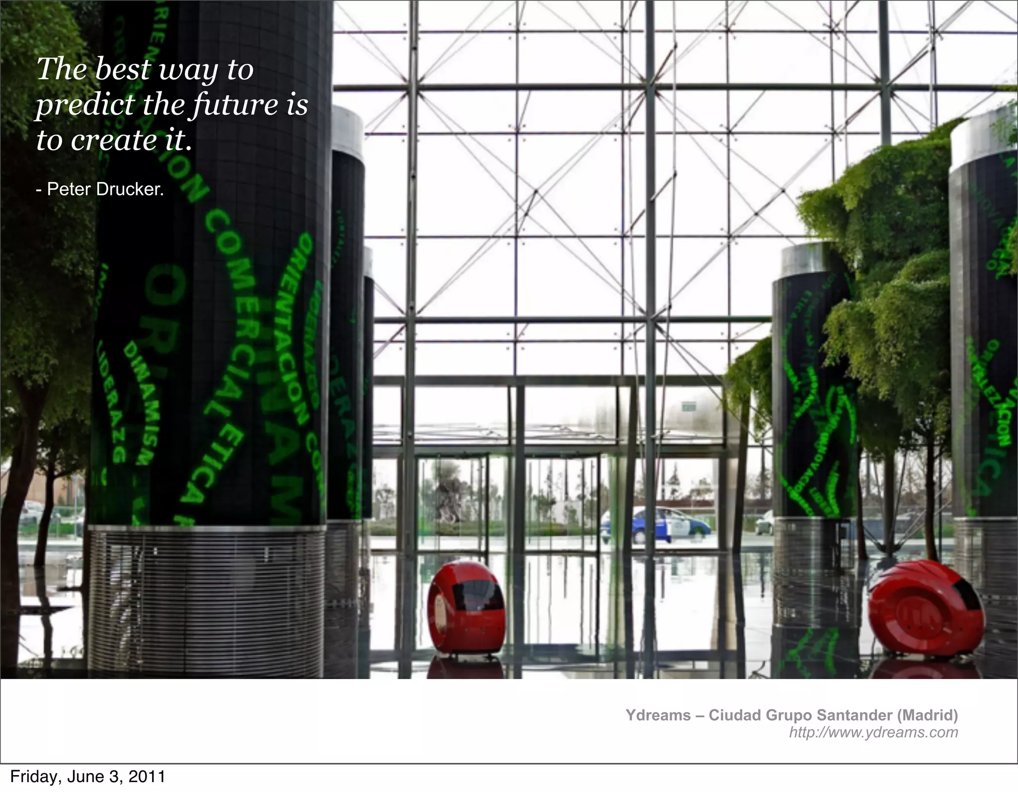The best way to
   predict the future is
   to create it.
   - Peter Drucker.




                           Ydreams – Ciudad Grupo Santander (Madrid)
                                               http://www.ydreams.com

Friday, June 3, 2011
 