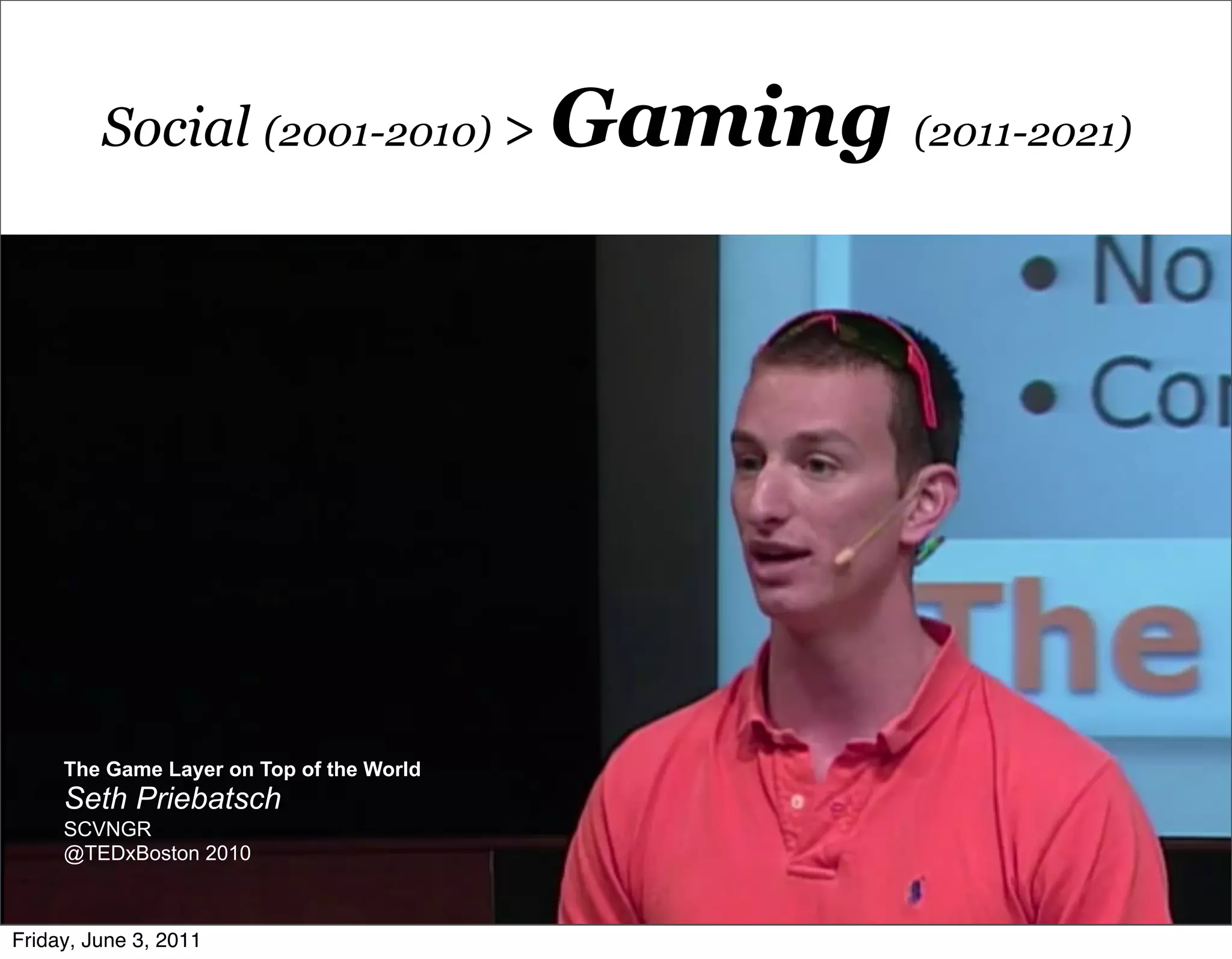 Social (2001-2010) > Gaming      (2011-2021)




     The Game Layer on Top of the World
     Seth Priebatsch
     SCVNGR
     @TEDxBoston 2010



Friday, June 3, 2011
 