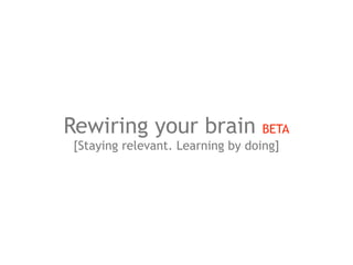 Rewiring your brain               BETA
[Staying relevant. Learning by doing]
 