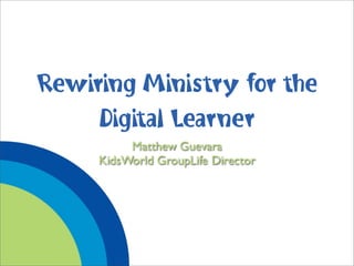 Rewiring Ministry for the
     Digital Learner
          Matthew Guevara
     KidsWorld GroupLife Director
 
