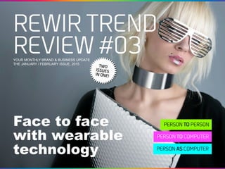 YOUR MONTHLY BRAND & BUSINESS UPDATE
THE JANUARY / FEBRUARY ISSUE, 2015
REWIR TREND
REVIEW #03
Face to face
with wearable
technology
PERSON TO PERSON
PERSON TO COMPUTER
PERSON AS COMPUTER
TWO
ISSUES
IN ONE!
 