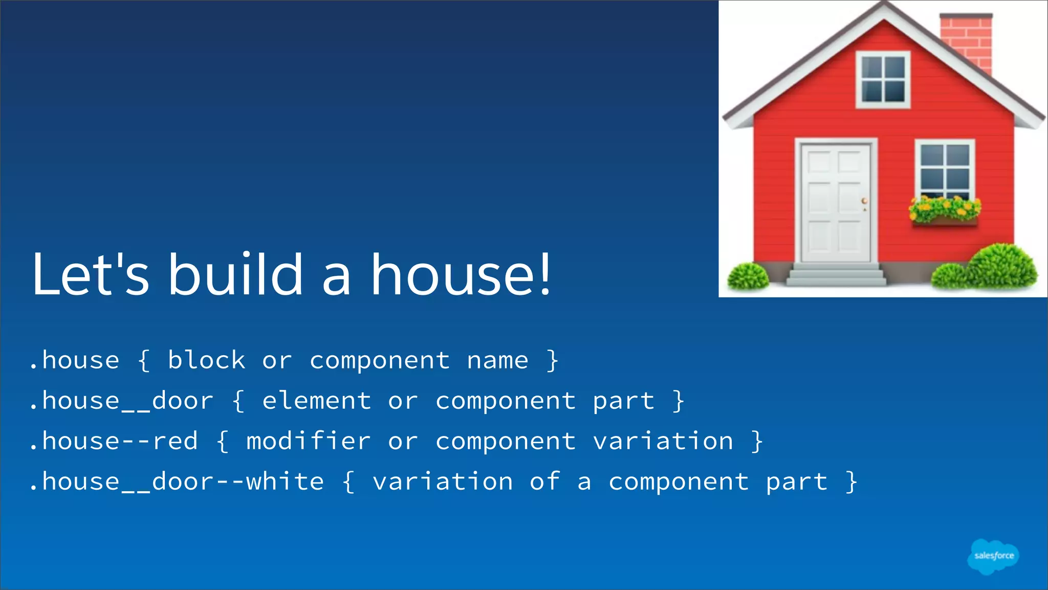Let's build a house!
.house { block or component name }
.house__door { element or component part }
.house--red { modifier or component variation }
.house__door--white { variation of a component part }
 