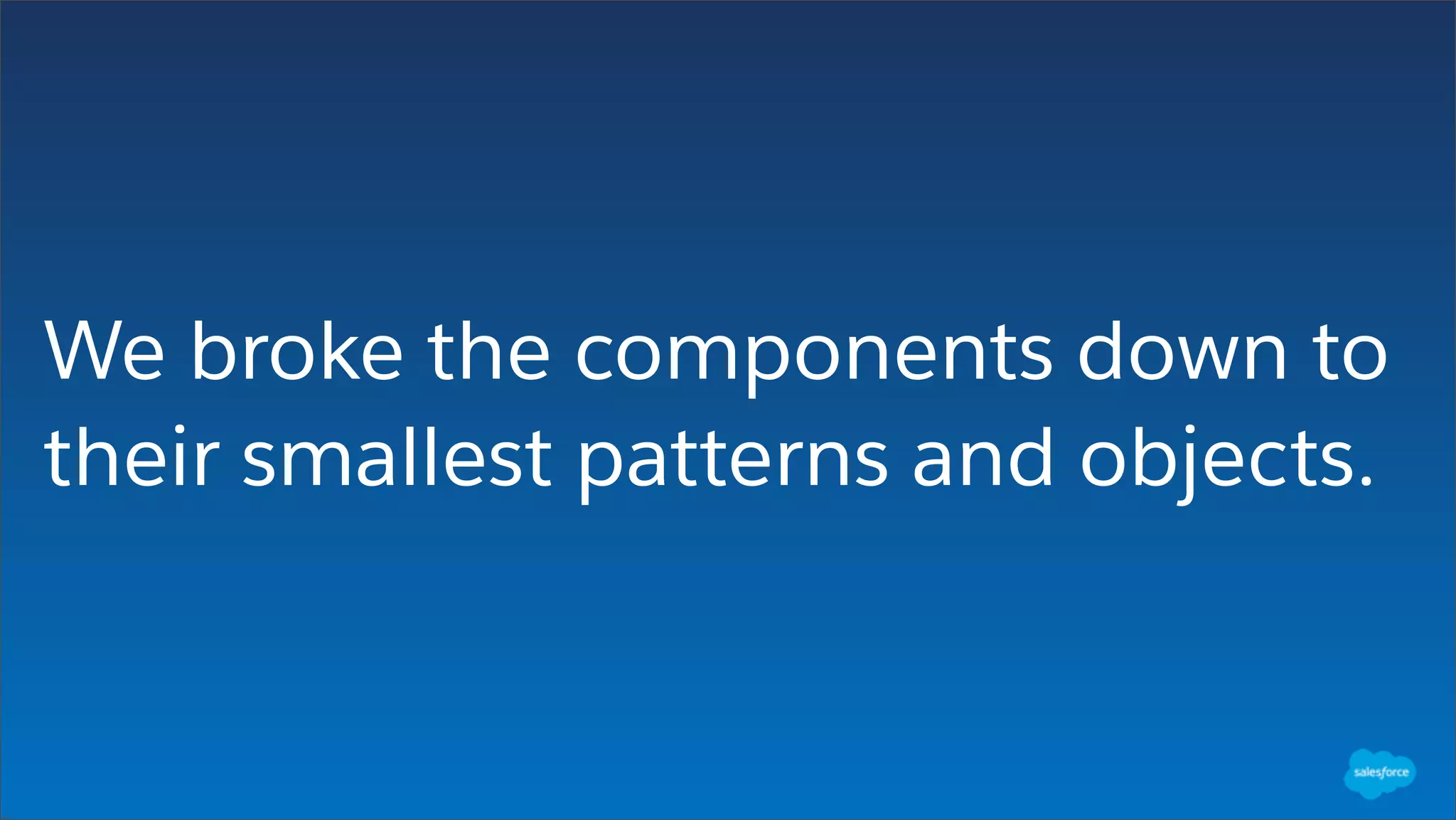 We broke the components down to
their smallest patterns and objects.
 