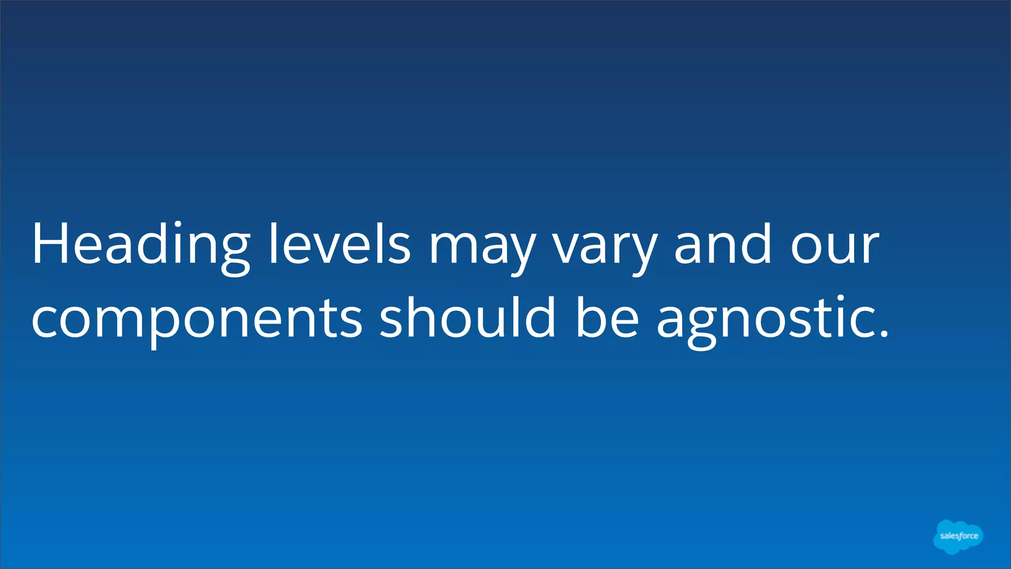 Heading levels may vary and our
components should be agnostic.
 