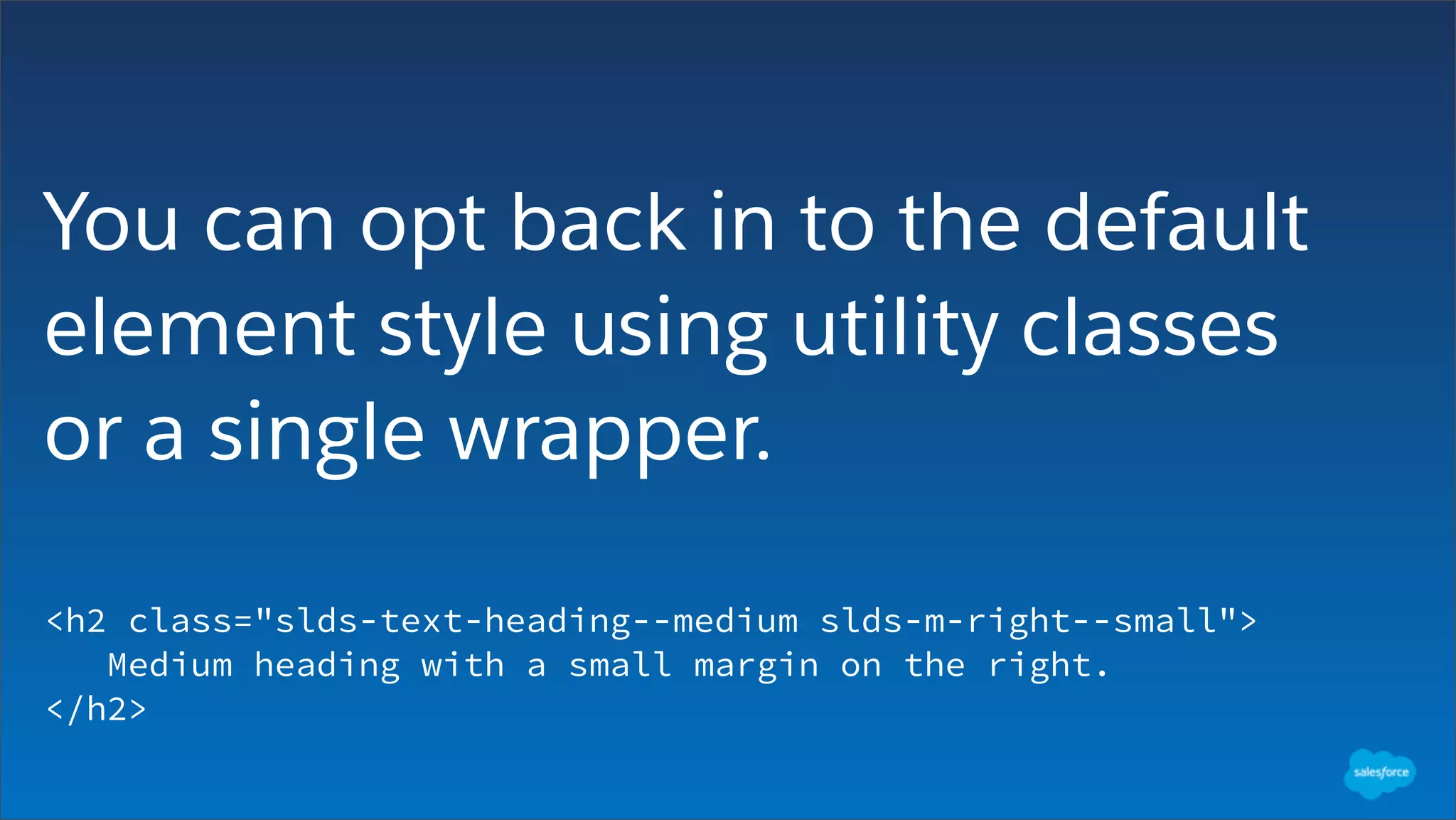 You can opt back in to the default
element style using utility classes
or a single wrapper.
<h2 class="slds-text-heading--medium slds-m-right--small">
Medium heading with a small margin on the right.
</h2>
 