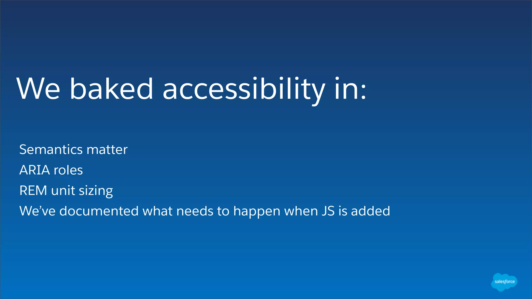 We baked accessibility in:
Semantics matter
ARIA roles
REM unit sizing
We’ve documented what needs to happen when JS is added
 