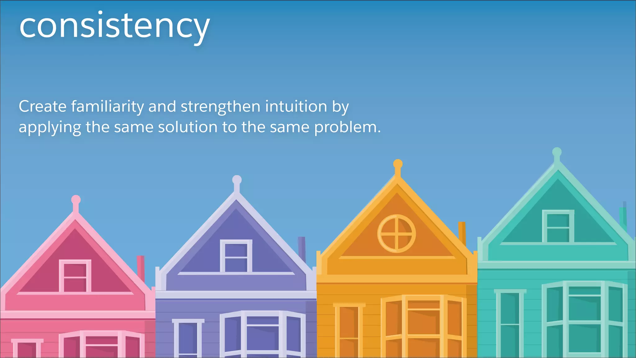 consistency
Create familiarity and strengthen intuition by
applying the same solution to the same problem.
 