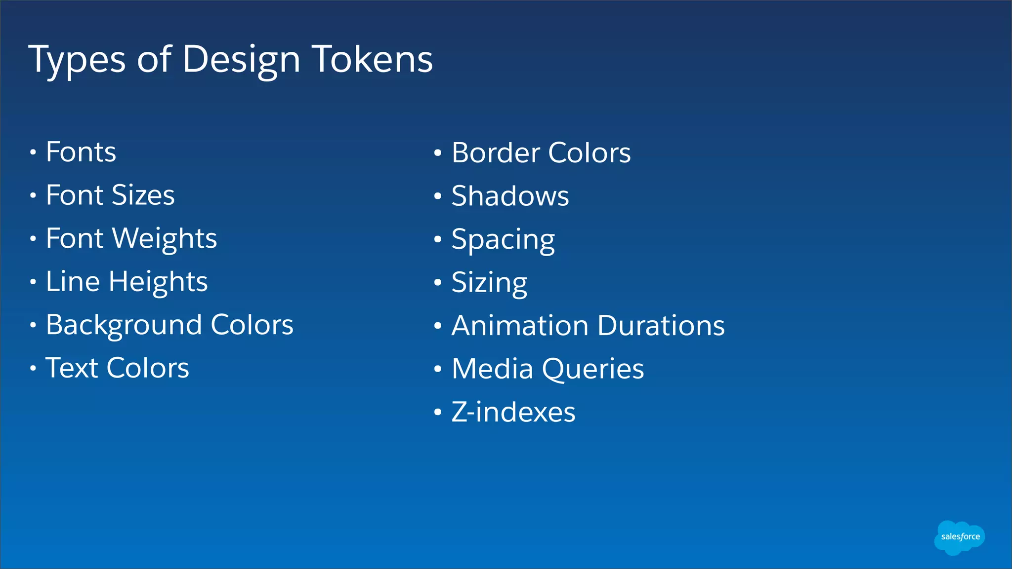 Types of Design Tokens
• Fonts
• Font Sizes
• Font Weights
• Line Heights
• Background Colors
• Text Colors
• Border Colors
• Shadows
• Spacing
• Sizing
• Animation Durations
• Media Queries
• Z-indexes
 