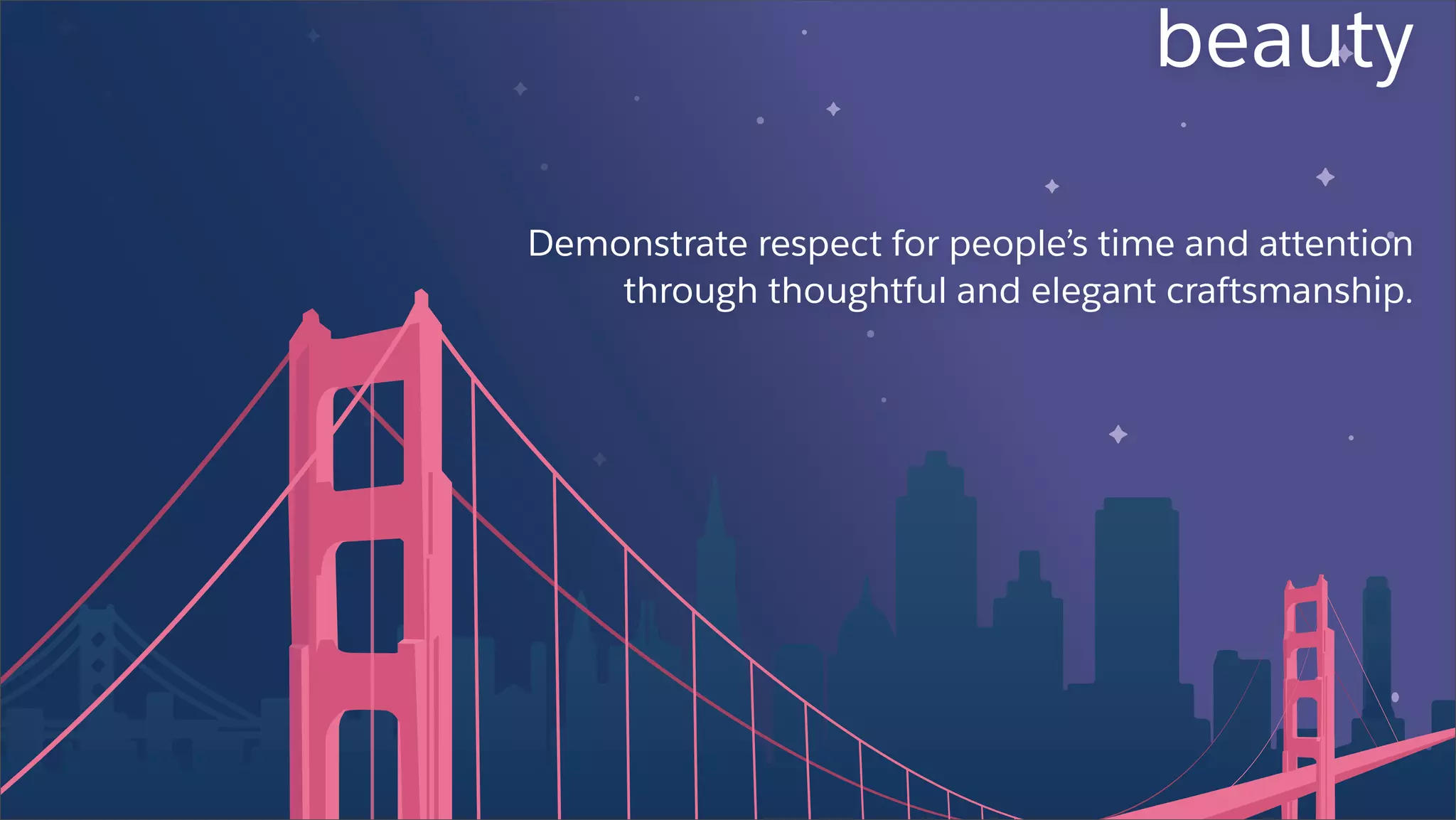 beauty
Demonstrate respect for people’s time and attention
through thoughtful and elegant craftsmanship.
 