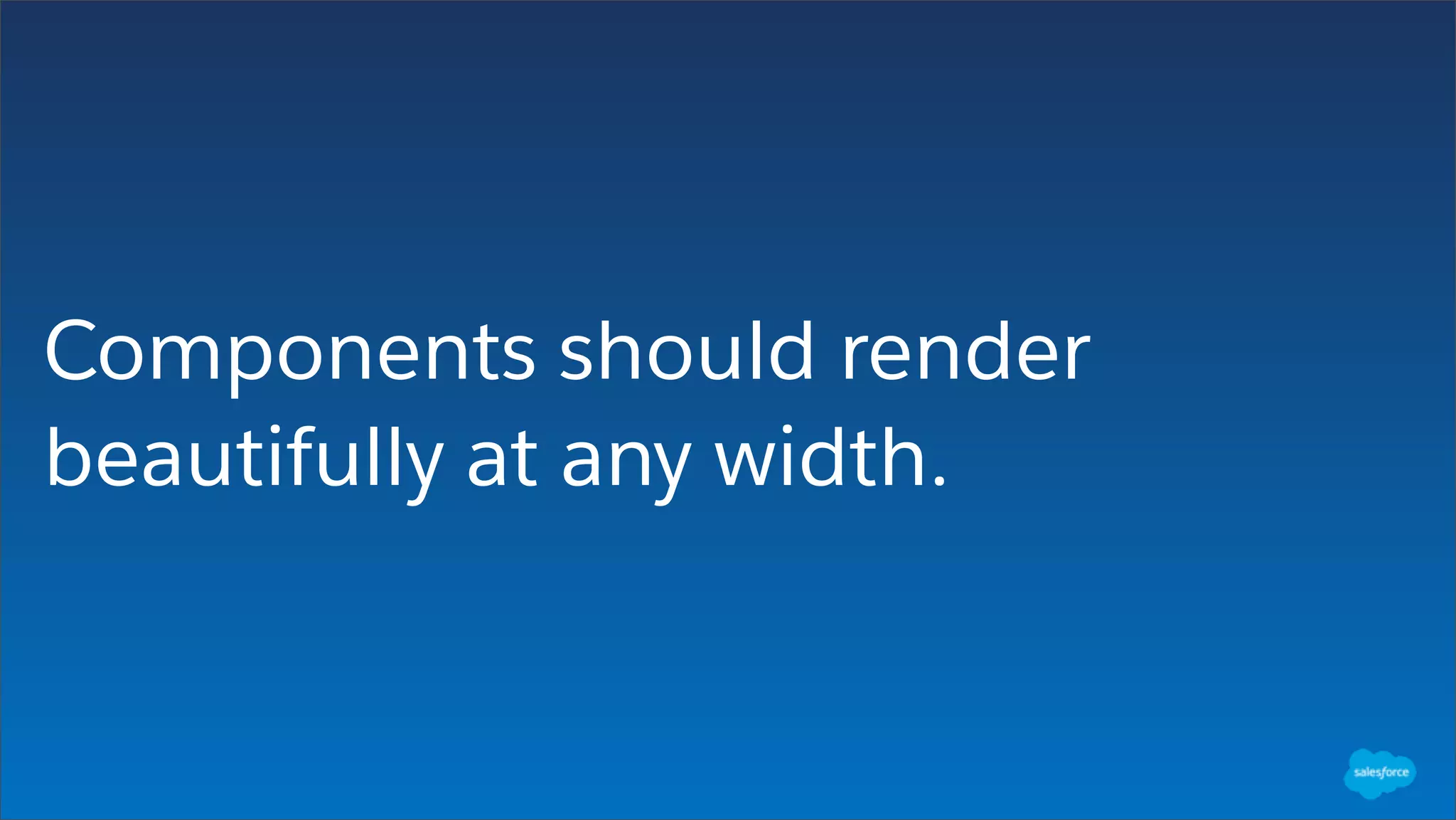 Components should render
beautifully at any width.
 