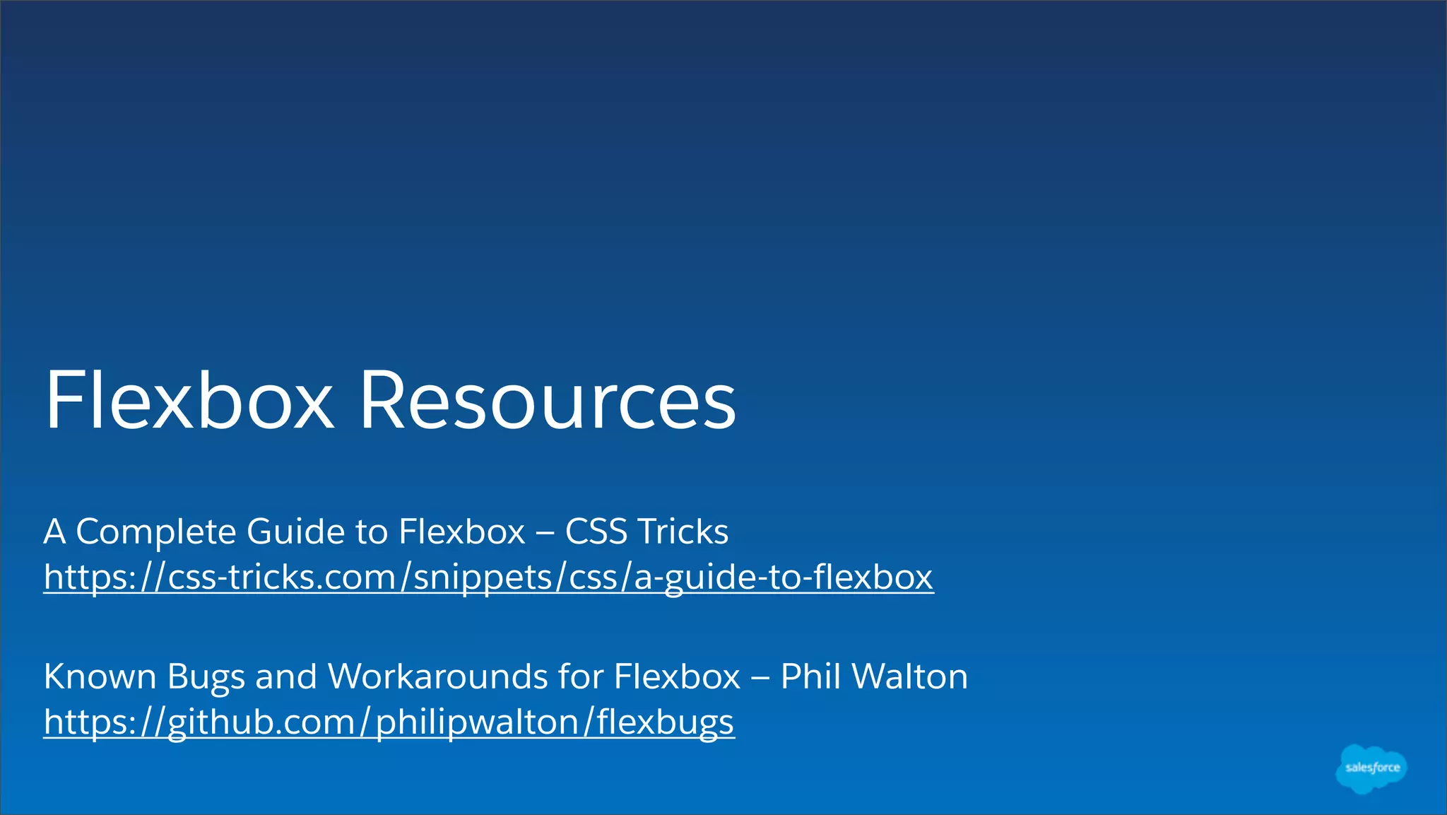 Flexbox Resources
A Complete Guide to Flexbox — CSS Tricks
https://css-tricks.com/snippets/css/a-guide-to-flexbox
Known Bugs and Workarounds for Flexbox — Phil Walton
https://github.com/philipwalton/flexbugs
 