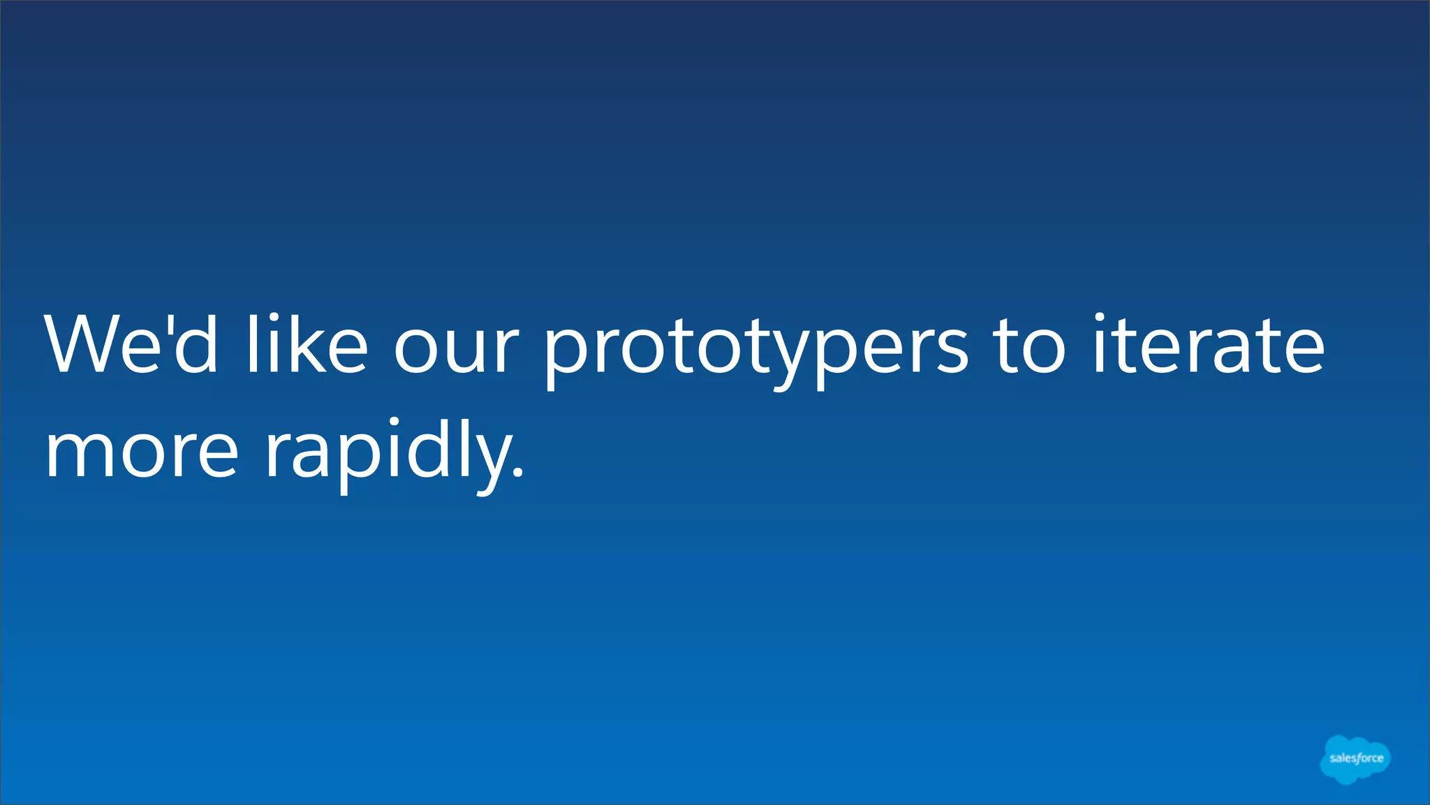 We'd like our prototypers to iterate
more rapidly.
 