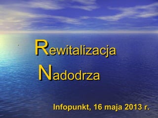 ..
RRewitalizacjaewitalizacja
NNadodrzaadodrza
Infopunkt, 16 maja 2013 r.Infopunkt, 16 maja 2013 r.
 