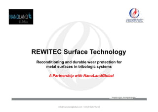 REWITEC Surface Technology
 Reconditioning and durable wear protection for
     metal surfaces in tribologic systems

       A Partnership with NanoLandGlobal




            info@nanolandglobal.com +44 20 3287 9234
 