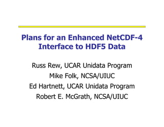 Plans for an Enhanced NetCDF-4
Interface to HDF5 Data
Russ Rew, UCAR Unidata Program
Mike Folk, NCSA/UIUC
Ed Hartnett, UCAR Unidata Program
Robert E. McGrath, NCSA/UIUC

 
