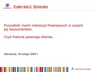 Przyszłość marki instytucji finansowych w oczach jej konsumentów.  Czyli historia pewnego klienta…  Warszawa, 18 lutego 2009 r.  