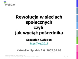 Rewolucja w sieciach społecznych czyli  jak wyciąć pośrednika Sebastian Kwiecień http://web20.pl Katowice, Spodek 2.0, 2007.09.08 