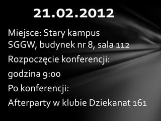 21.02.2012
Miejsce: Stary kampus
SGGW, budynek nr 8, sala 112
Rozpoczęcie konferencji:
godzina 9:00
Po konferencji:
Afterparty w klubie Dziekanat 161
 