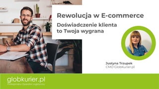 Rewolucja w E-commerce
Doświadczenie klienta
to Twoja wygrana
Justyna Trzupek
CMO GlobKurier.pl
 