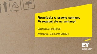 Rewolucja w prawie celnym.
Przygotuj się na zmiany!
Spotkanie prasowe
Warszawa, 23 marca 2016 r.
 
