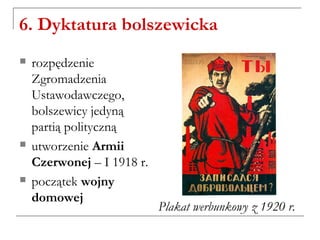 6. Dyktatura bolszewicka
 rozpędzenie
Zgromadzenia
Ustawodawczego,
bolszewicy jedyną
partią polityczną
 utworzenie Armii
Czerwonej – I 1918 r.
 początek wojny
domowej
Plakat werbunkowy z 1920 r.
 