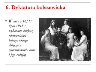 6. Dyktatura bolszewicka
 W nocy z 16/17
lipca 1918 r.,
wykonano rozkaz
kierownictwa
bolszewickiego
dotyczący
zamordowania cara
i jego rodziny
 