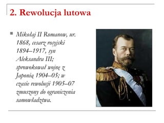 2. Rewolucja lutowa
 Mikołaj II Romanow, ur.
1868, cesarz rosyjski
1894–1917, syn
Aleksandra III;
sprowokował wojnę z
Japonią 1904–05; w
czasie rewolucji 1905–07
zmuszony do ograniczenia
samowładztwa.
 