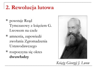 2. Rewolucja lutowa
 powstaje Rząd
Tymczasowy z księciem G.
Lwowem na czele
 amnestia, zapowiedź
zwołania Zgromadzenia
Ustawodawczego
 rozpoczyna się okres
dwuwładzy
Książę Gieorgij J. Lwow
 