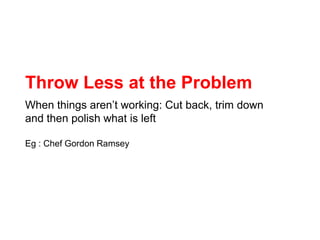 Throw Less at the Problem<br />When things aren’t working: Cut back, trim down and then polish what is left<br />Eg : Chef...
