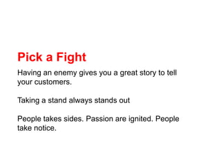 Pick a Fight<br />Having an enemy gives you a great story to tell your customers.<br />Taking a stand always stands out<br...