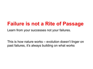 Failure is not a Rite of Passage<br />Learn from your successes not your failures. <br />This is how nature works – evolut...