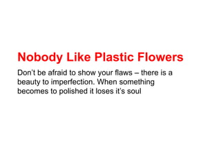 Nobody Like Plastic Flowers<br />Don’t be afraid to show your flaws – there is a beauty to imperfection. When something be...