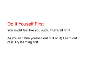 Do It Youself First<br />You might feel like you suck. That’s all right.<br />A) You can hire yourself out of it or B) Lea...