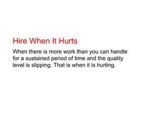 Hire When It Hurts<br />When there is more work than you can handle for a sustained period of time and the quality level i...