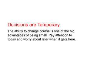 Decisions are Temporary<br />The ability to change course is one of the big advantages of being small. Pay attention to to...