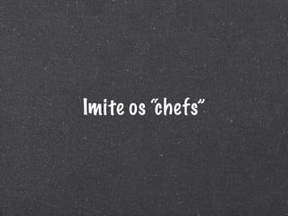 Imite os “chefs”
 