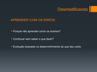 Desmistificando

APRENDER COM OS ERROS


 Porque não aprender como os acertos?

 Continuar sem saber o que fazer?

 Evolução baseada no desenvolvimento do que deu certo
 
