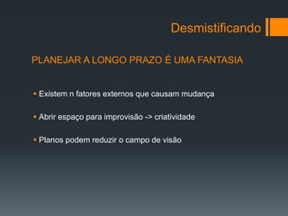 Desmistificando

PLANEJAR A LONGO PRAZO É UMA FANTASIA


 Existem n fatores externos que causam mudança

 Abrir espaço para improvisão -> criatividade

 Planos podem reduzir o campo de visão
 