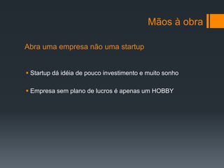 Mãos à obra

Abra uma empresa não uma startup


 Startup dá idéia de pouco investimento e muito sonho

 Empresa sem plano de lucros é apenas um HOBBY
 