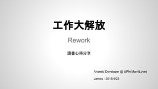 工作大解放
Rework
Android Developer @ UPN(MamiLove)
James - 2015/4/23
讀書心得分享
 